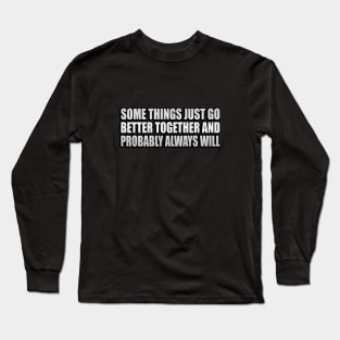 Some Things Just Go Better Together And Probably Always Will Long Sleeve T-Shirt